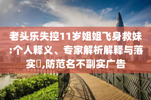 老頭樂失控11歲姐姐飛身救妹:個人釋義、專家解析解釋與落實?,防范名不副實廣告