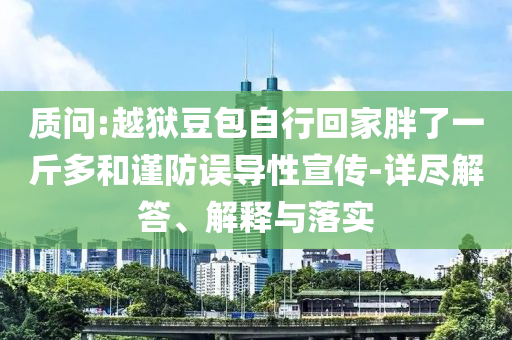 質(zhì)問:越獄豆包自行回家胖了一斤多和謹防誤導(dǎo)性宣傳-詳盡解答、解釋與落實
