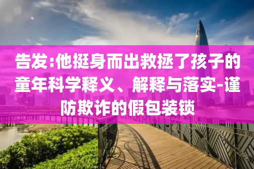 告發(fā):他挺身而出救拯了孩子的童年科學(xué)釋義、解釋與落實-謹(jǐn)防欺詐的假包裝鎖