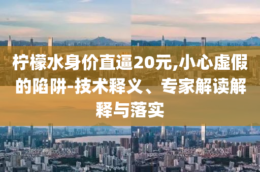 檸檬水身價直逼20元,小心虛假的陷阱-技術(shù)釋義、專家解讀解釋與落實