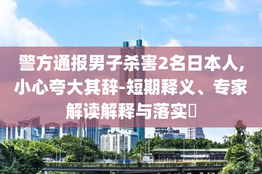 警方通報男子殺害2名日本人,小心夸大其辭-短期釋義、專家解讀解釋與落實?