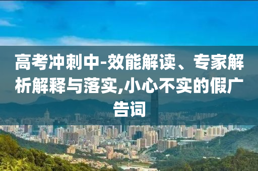 高考沖刺中-效能解讀、專家解析解釋與落實(shí),小心不實(shí)的假?gòu)V告詞