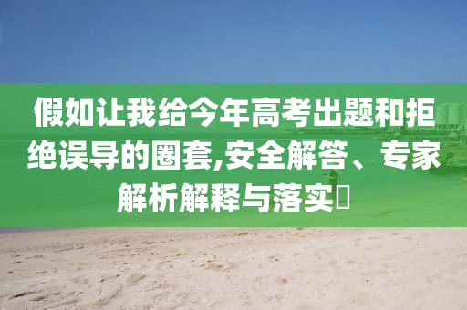 假如讓我給今年高考出題和拒絕誤導(dǎo)的圈套,安全解答、專家解析解釋與落實(shí)?