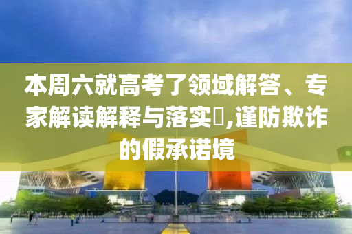 本周六就高考了領(lǐng)域解答、專家解讀解釋與落實(shí)?,謹(jǐn)防欺詐的假承諾境