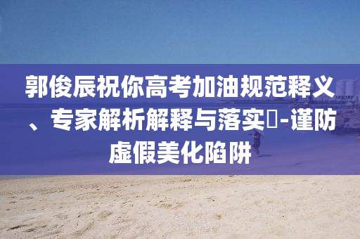 郭俊辰祝你高考加油規(guī)范釋義、專家解析解釋與落實?-謹防虛假美化陷阱