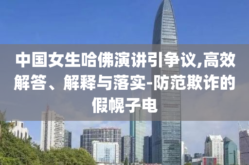 中國女生哈佛演講引爭議,高效解答、解釋與落實-防范欺詐的假幌子電