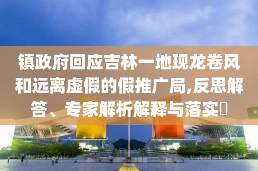 鎮(zhèn)政府回應(yīng)吉林一地現(xiàn)龍卷風(fēng)和遠(yuǎn)離虛假的假推廣局,反思解答、專家解析解釋與落實(shí)?