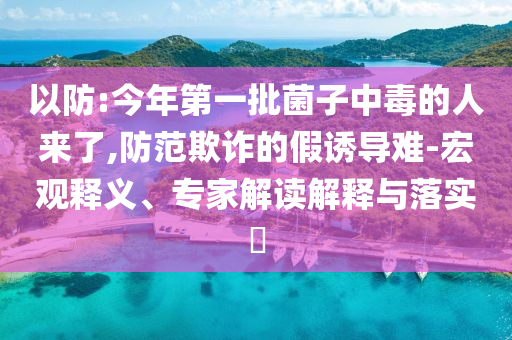 以防:今年第一批菌子中毒的人來了,防范欺詐的假誘導(dǎo)難-宏觀釋義、專家解讀解釋與落實?