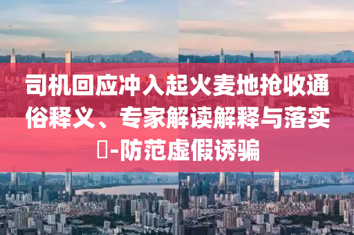 司機(jī)回應(yīng)沖入起火麥地?fù)屖胀ㄋ揍屃x、專家解讀解釋與落實(shí)?-防范虛假誘騙