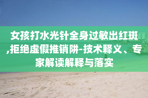 女孩打水光針全身過(guò)敏出紅斑,拒絕虛假推銷阱-技術(shù)釋義、專家解讀解釋與落實(shí)