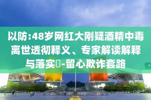 以防:48歲網(wǎng)紅大剛疑酒精中毒離世透徹釋義、專家解讀解釋與落實(shí)?-留心欺詐套路