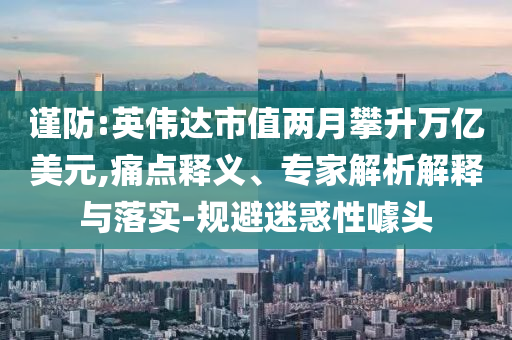 謹(jǐn)防:英偉達(dá)市值兩月攀升萬(wàn)億美元,痛點(diǎn)釋義、專家解析解釋與落實(shí)-規(guī)避迷惑性噱頭