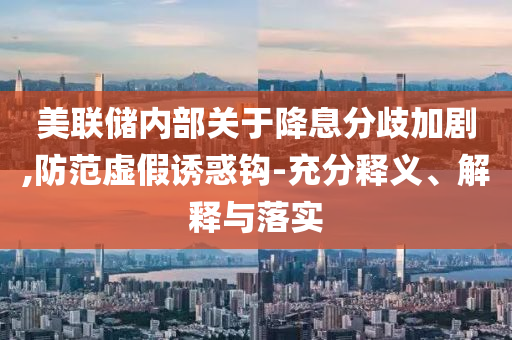 美聯(lián)儲(chǔ)內(nèi)部關(guān)于降息分歧加劇,防范虛假誘惑鉤-充分釋義、解釋與落實(shí)