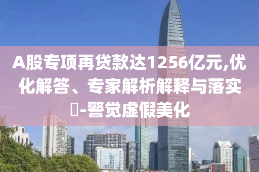 A股專項(xiàng)再貸款達(dá)1256億元,優(yōu)化解答、專家解析解釋與落實(shí)?-警覺(jué)虛假美化