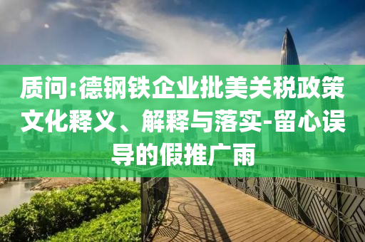 質(zhì)問:德鋼鐵企業(yè)批美關(guān)稅政策文化釋義、解釋與落實-留心誤導(dǎo)的假推廣雨