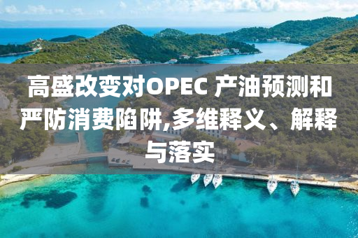 高盛改變對OPEC 產(chǎn)油預(yù)測和嚴防消費陷阱,多維釋義、解釋與落實