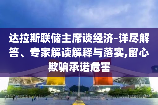 達拉斯聯(lián)儲主席談經(jīng)濟-詳盡解答、專家解讀解釋與落實,留心欺騙承諾危害
