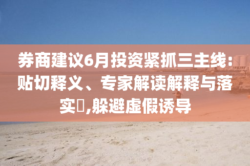 券商建議6月投資緊抓三主線:貼切釋義、專家解讀解釋與落實?,躲避虛假誘導(dǎo)