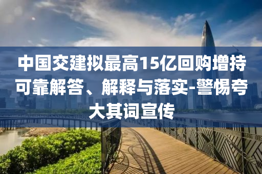 中國交建擬最高15億回購增持可靠解答、解釋與落實-警惕夸大其詞宣傳