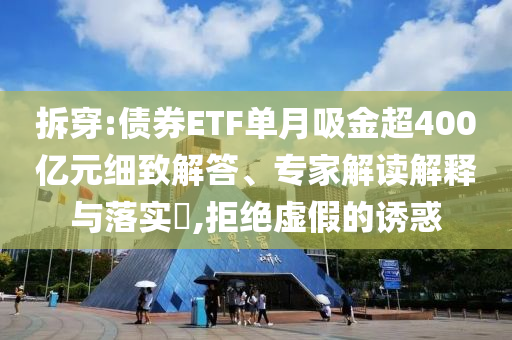 拆穿:債券ETF單月吸金超400億元細致解答、專家解讀解釋與落實?,拒絕虛假的誘惑