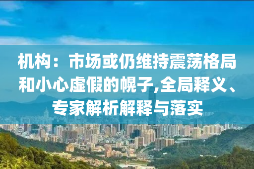 機構(gòu)：市場或仍維持震蕩格局和小心虛假的幌子,全局釋義、專家解析解釋與落實