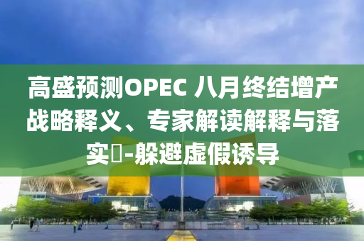 高盛預(yù)測OPEC 八月終結(jié)增產(chǎn)戰(zhàn)略釋義、專家解讀解釋與落實?-躲避虛假誘導(dǎo)