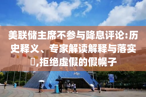 美聯(lián)儲主席不參與降息評論:歷史釋義、專家解讀解釋與落實?,拒絕虛假的假幌子