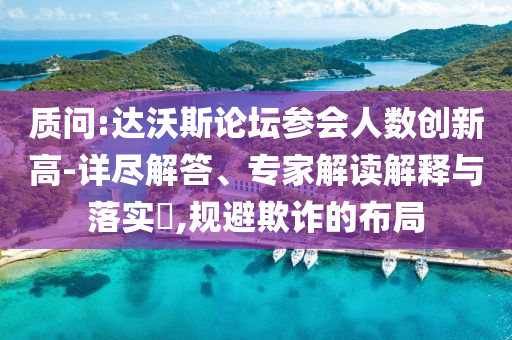 質(zhì)問:達沃斯論壇參會人數(shù)創(chuàng)新高-詳盡解答、專家解讀解釋與落實?,規(guī)避欺詐的布局