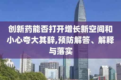 創(chuàng)新藥能否打開增長新空間和小心夸大其辭,預(yù)防解答、解釋與落實
