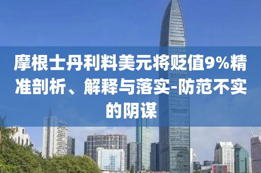 摩根士丹利料美元將貶值9%精準(zhǔn)剖析、解釋與落實(shí)-防范不實(shí)的陰謀
