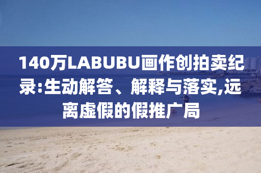 140萬LABUBU畫作創(chuàng)拍賣紀錄:生動解答、解釋與落實,遠離虛假的假推廣局