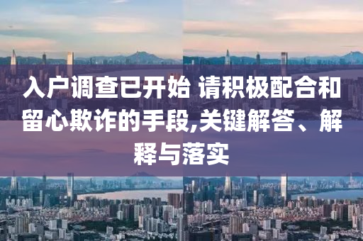 入戶調(diào)查已開始 請(qǐng)積極配合和留心欺詐的手段,關(guān)鍵解答、解釋與落實(shí)