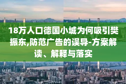 18萬人口德國(guó)小城為何吸引樊振東,防范廣告的誤導(dǎo)-方案解讀、解釋與落實(shí)