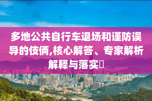 多地公共自行車退場(chǎng)和謹(jǐn)防誤導(dǎo)的伎倆,核心解答、專家解析解釋與落實(shí)?