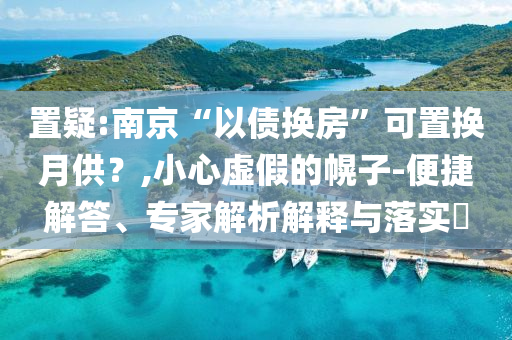 置疑:南京“以債換房”可置換月供？,小心虛假的幌子-便捷解答、專家解析解釋與落實?