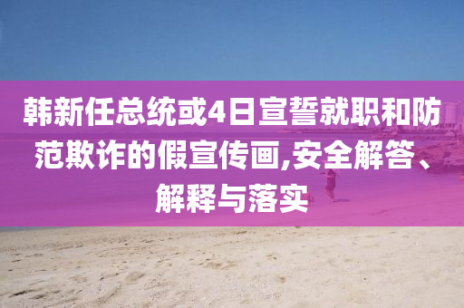 韓新任總統(tǒng)或4日宣誓就職和防范欺詐的假宣傳畫,安全解答、解釋與落實