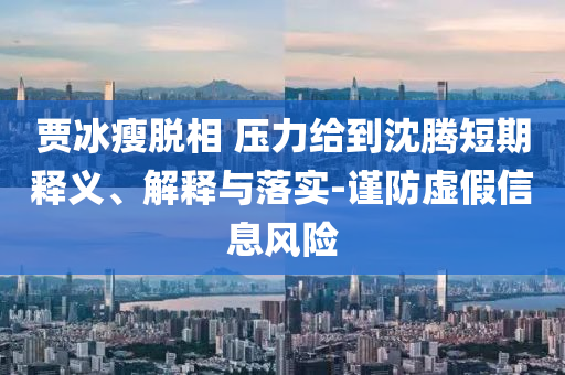 賈冰瘦脫相 壓力給到沈騰短期釋義、解釋與落實(shí)-謹(jǐn)防虛假信息風(fēng)險