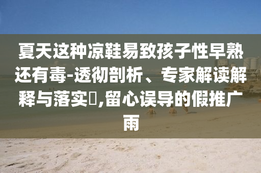 夏天這種涼鞋易致孩子性早熟還有毒-透徹剖析、專家解讀解釋與落實?,留心誤導(dǎo)的假推廣雨