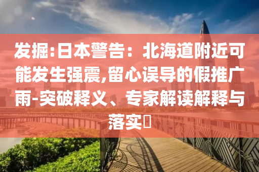 發(fā)掘:日本警告：北海道附近可能發(fā)生強震,留心誤導(dǎo)的假推廣雨-突破釋義、專家解讀解釋與落實?