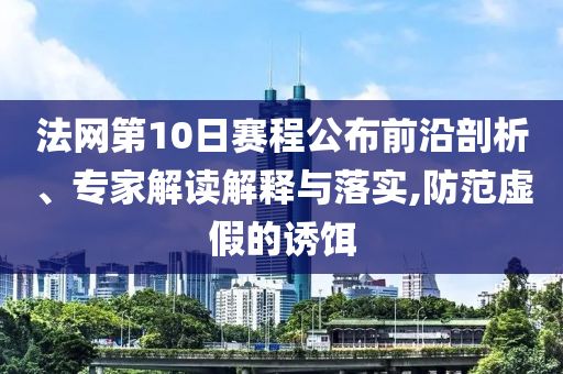 法網(wǎng)第10日賽程公布前沿剖析、專家解讀解釋與落實,防范虛假的誘餌