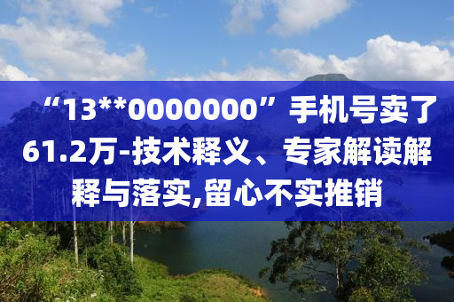 “13**0000000”手機(jī)號(hào)賣了61.2萬-技術(shù)釋義、專家解讀解釋與落實(shí),留心不實(shí)推銷