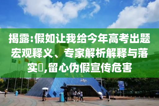 揭露:假如讓我給今年高考出題宏觀釋義、專家解析解釋與落實(shí)?,留心偽假宣傳危害