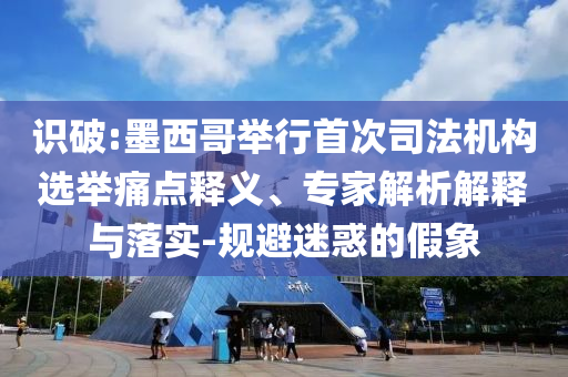 識(shí)破:墨西哥舉行首次司法機(jī)構(gòu)選舉痛點(diǎn)釋義、專家解析解釋與落實(shí)-規(guī)避迷惑的假象