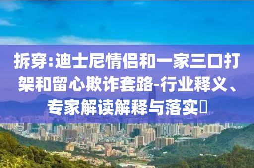 拆穿:迪士尼情侶和一家三口打架和留心欺詐套路-行業(yè)釋義、專家解讀解釋與落實(shí)?