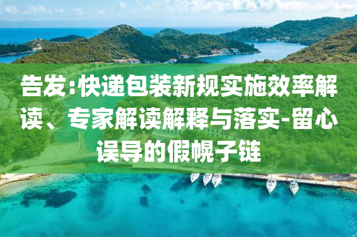 告發(fā):快遞包裝新規(guī)實(shí)施效率解讀、專家解讀解釋與落實(shí)-留心誤導(dǎo)的假幌子鏈