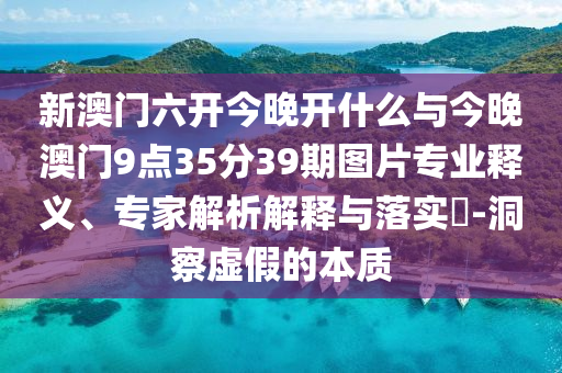 新澳門六開今晚開什么與今晚澳門9點(diǎn)35分39期圖片專業(yè)釋義、專家解析解釋與落實(shí)?-洞察虛假的本質(zhì)