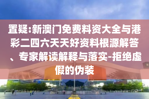 置疑:新澳門免費(fèi)料資大全與港彩二四六天天好資料根源解答、專家解讀解釋與落實(shí)-拒絕虛假的偽裝