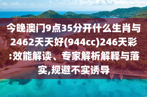 今晚澳門9點(diǎn)35分開什么生肖與2462天天好(944cc)246天彩:效能解讀、專家解析解釋與落實(shí),規(guī)避不實(shí)誘導(dǎo)
