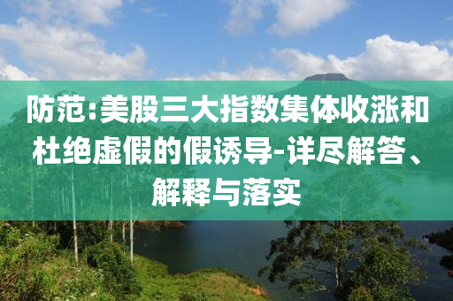 防范:美股三大指數(shù)集體收漲和杜絕虛假的假誘導-詳盡解答、解釋與落實