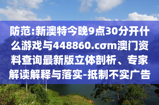 防范:新澳特今晚9點30分開什么游戲與448860.cσm澳門資料查詢最新版立體剖析、專家解讀解釋與落實-抵制不實廣告